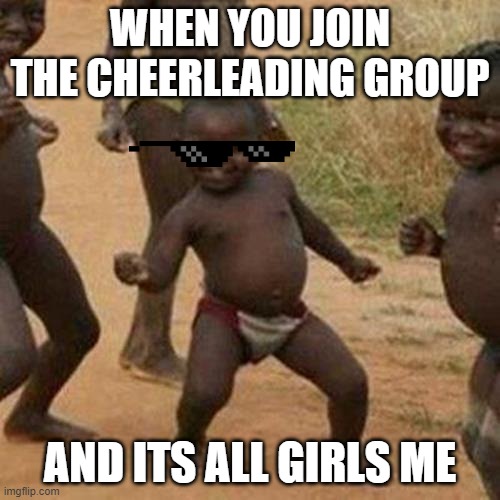 Third World Success Kid | WHEN YOU JOIN THE CHEERLEADING GROUP; AND ITS ALL GIRLS ME | image tagged in memes,third world success kid | made w/ Imgflip meme maker