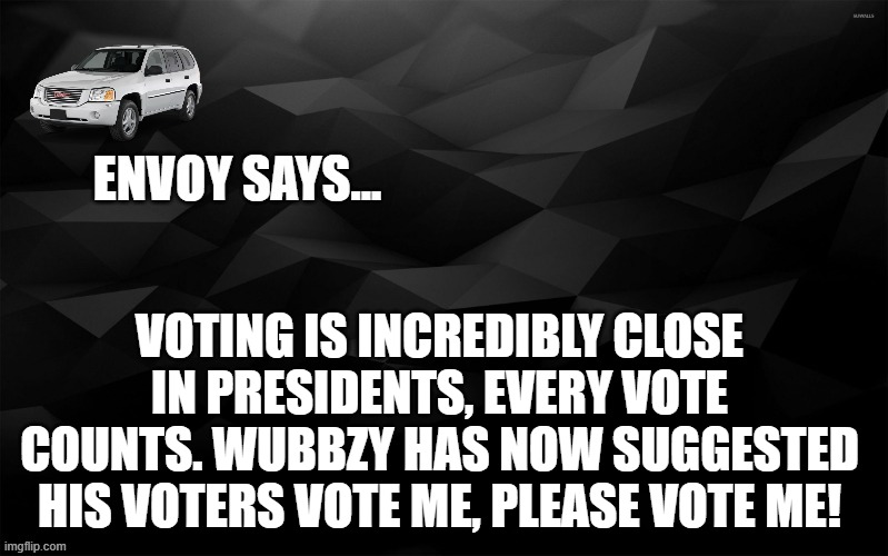 Envoy Says... | VOTING IS INCREDIBLY CLOSE IN PRESIDENTS, EVERY VOTE COUNTS. WUBBZY HAS NOW SUGGESTED HIS VOTERS VOTE ME, PLEASE VOTE ME! | image tagged in envoy says | made w/ Imgflip meme maker