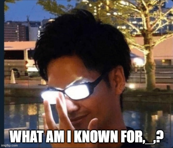 Anime glasses | WHAT AM I KNOWN FOR,_,? | image tagged in anime glasses | made w/ Imgflip meme maker