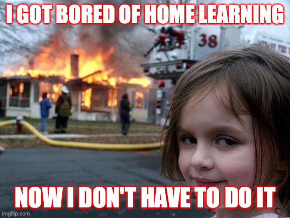 Disaster Girl Meme | I GOT BORED OF HOME LEARNING; NOW I DON'T HAVE TO DO IT | image tagged in memes,disaster girl | made w/ Imgflip meme maker