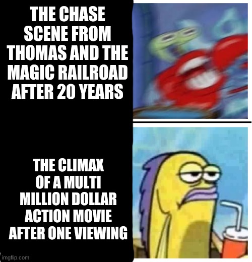 that chase scene is still epic to this day | THE CHASE SCENE FROM THOMAS AND THE MAGIC RAILROAD AFTER 20 YEARS; THE CLIMAX OF A MULTI MILLION DOLLAR ACTION MOVIE AFTER ONE VIEWING | image tagged in excited vs bored,thomas the tank engine | made w/ Imgflip meme maker