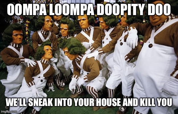 Oompa Loompas | OOMPA LOOMPA DOOPITY DOO; WE’LL SNEAK INTO YOUR HOUSE AND KILL YOU | image tagged in oompa loompas | made w/ Imgflip meme maker