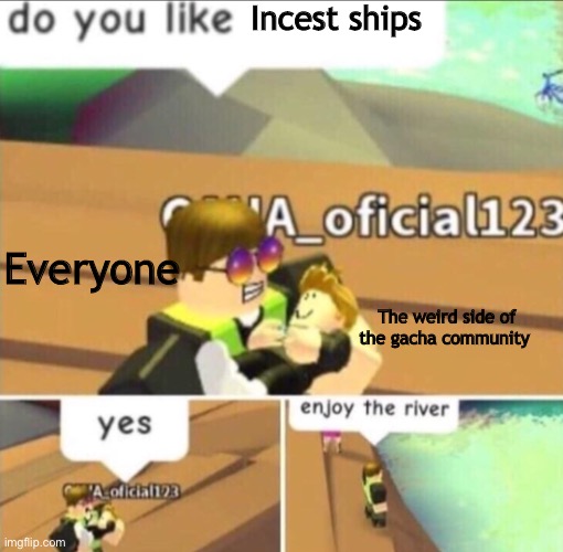 C r I n g e | Incest ships; Everyone; The weird side of the gacha community | image tagged in enjoy the river,sweet home alabama,begone | made w/ Imgflip meme maker