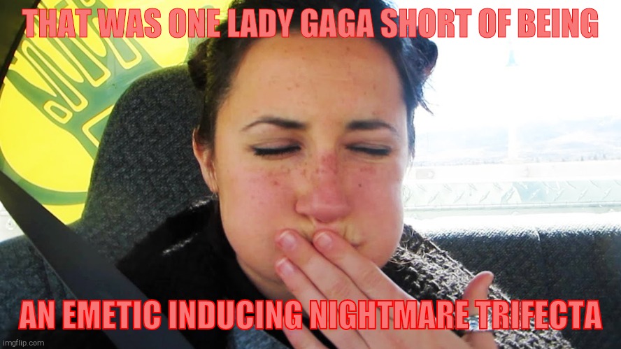 THAT WAS ONE LADY GAGA SHORT OF BEING AN EMETIC INDUCING NIGHTMARE TRIFECTA | made w/ Imgflip meme maker