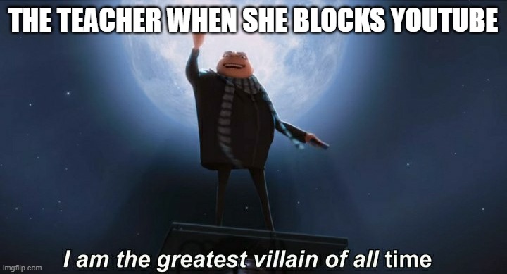 i am the greatest villain of all time | THE TEACHER WHEN SHE BLOCKS YOUTUBE | image tagged in i am the greatest villain of all time | made w/ Imgflip meme maker