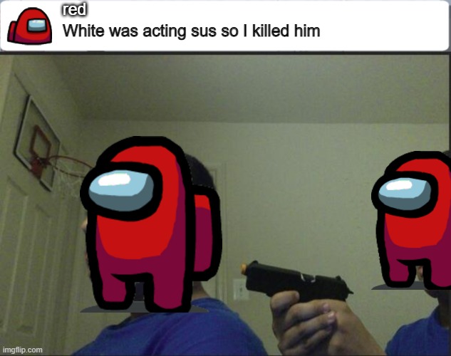 da fuq? | red; White was acting sus so I killed him | image tagged in among us chat,trust nobody not even yourself,among us | made w/ Imgflip meme maker
