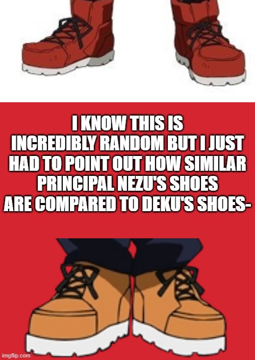 Compare | I KNOW THIS IS INCREDIBLY RANDOM BUT I JUST HAD TO POINT OUT HOW SIMILAR PRINCIPAL NEZU'S SHOES ARE COMPARED TO DEKU'S SHOES- | image tagged in memes,keep calm and carry on red,comparison,deku,principal,shoes | made w/ Imgflip meme maker
