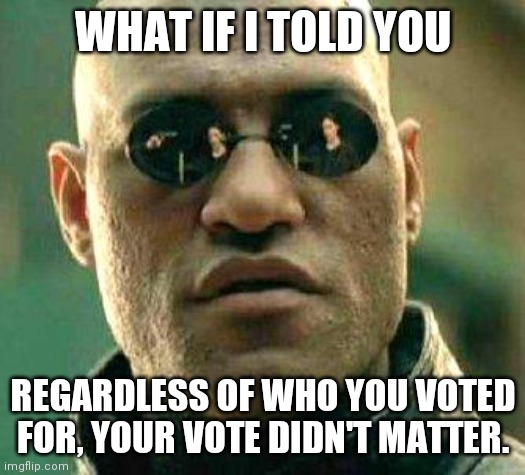 Your vote doesn't matter | WHAT IF I TOLD YOU; REGARDLESS OF WHO YOU VOTED FOR, YOUR VOTE DIDN'T MATTER. | image tagged in what if i told you,voting,election,fraud | made w/ Imgflip meme maker