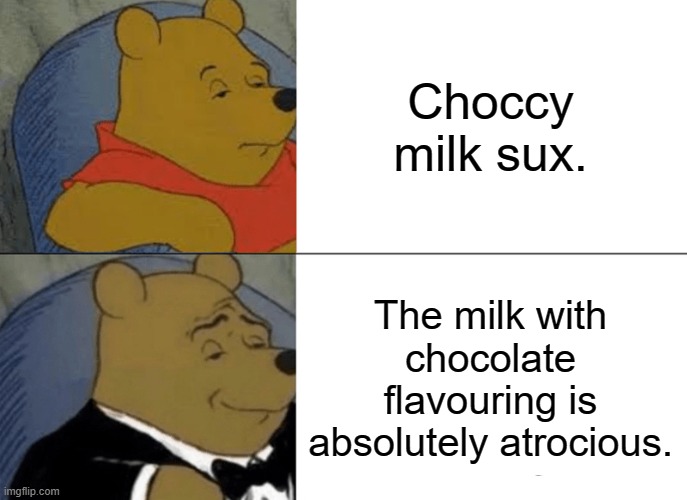 Choccy Milk actually sux man |  Choccy milk sux. The milk with chocolate flavouring is absolutely atrocious. | image tagged in memes,tuxedo winnie the pooh | made w/ Imgflip meme maker