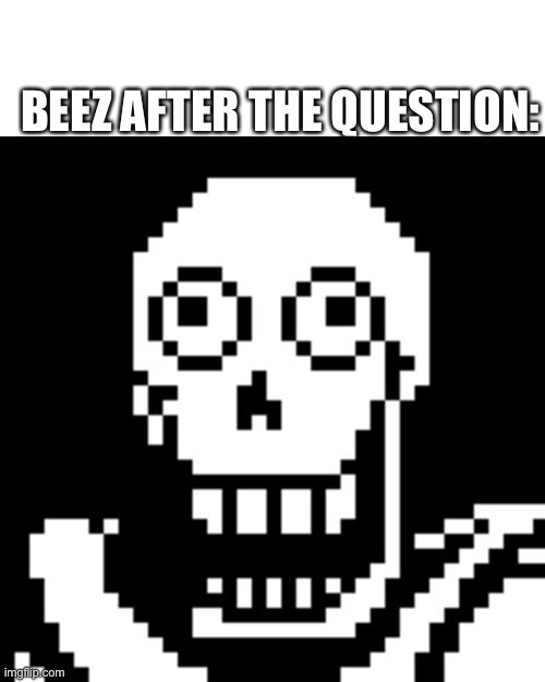 Papyrus Undertale | BEEZ AFTER THE QUESTION: | image tagged in papyrus undertale | made w/ Imgflip meme maker