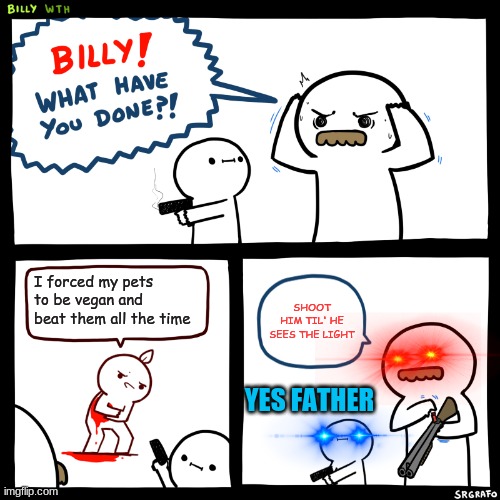 Y E S  F A T H E R | I forced my pets to be vegan and beat them all the time; SHOOT HIM TIL' HE SEES THE LIGHT; YES FATHER | image tagged in billy what have you done | made w/ Imgflip meme maker