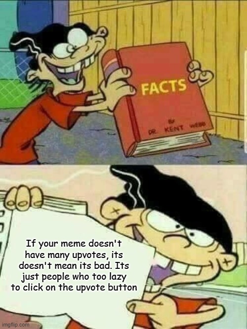 F A C T S | If your meme doesn't have many upvotes, its doesn't mean its bad. Its just people who too lazy to click on the upvote button | image tagged in ed edd and eddy facts,memes,funny memes,upvote,motivation,oh wow are you actually reading these tags | made w/ Imgflip meme maker