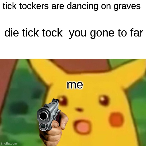 i made this meme beacuse i have no more submiions on the fun stream | tick tockers are dancing on graves; die tick tock  you gone to far; me | image tagged in memes,surprised pikachu | made w/ Imgflip meme maker