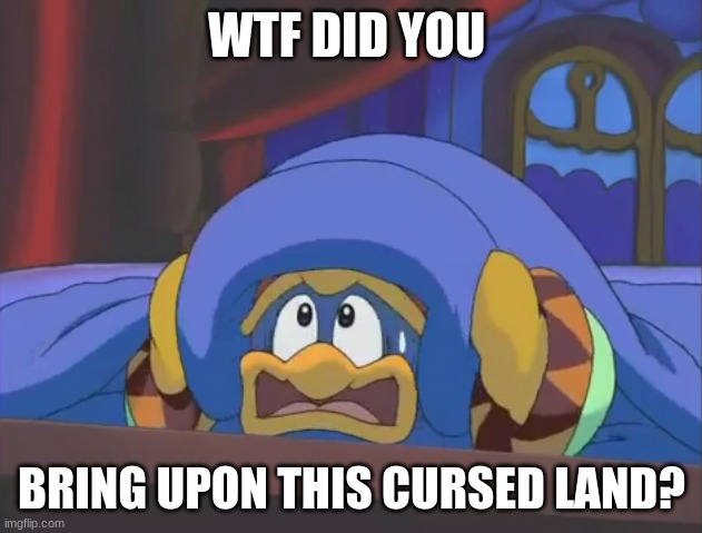Scared Dedede | WTF DID YOU BRING UPON THIS CURSED LAND? | image tagged in scared dedede | made w/ Imgflip meme maker