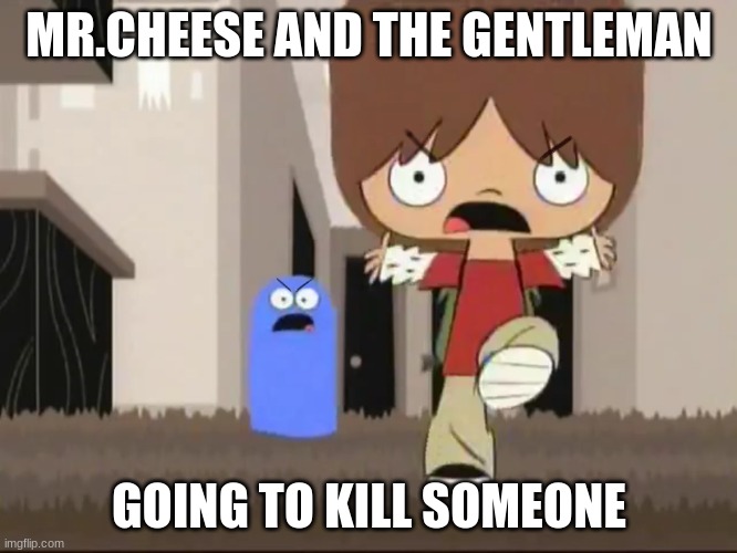 Foster’s Home for Imaginary Friends - Alright bro, that’s it! | MR.CHEESE AND THE GENTLEMAN; GOING TO KILL SOMEONE | image tagged in foster s home for imaginary friends - alright bro that s it | made w/ Imgflip meme maker