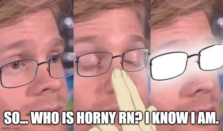 Anime glasses meme | SO... WHO IS HORNY RN? I KNOW I AM. | image tagged in anime glasses meme | made w/ Imgflip meme maker