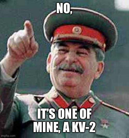 Stalin says | NO, IT’S ONE OF MINE, A KV-2 | image tagged in stalin says | made w/ Imgflip meme maker