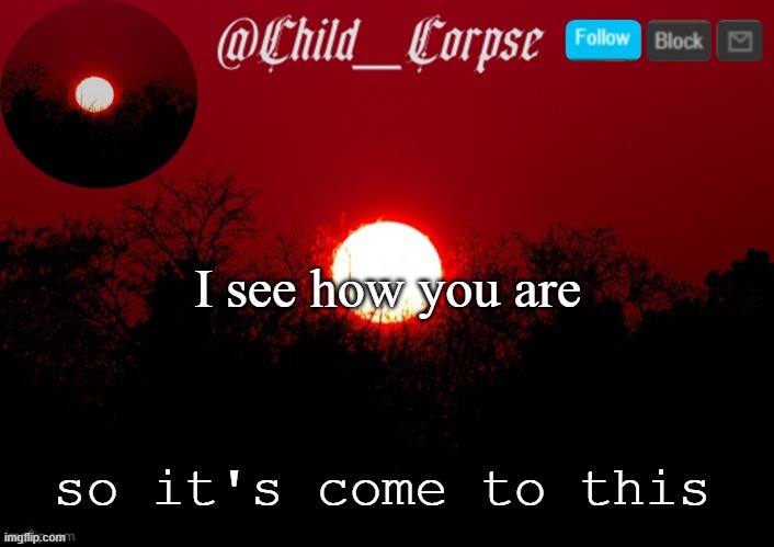 Child_Corpse announcement template | I see how you are; so it's come to this | image tagged in child_corpse announcement template | made w/ Imgflip meme maker