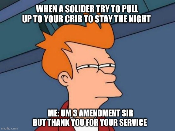 ? 2 | WHEN A SOLIDER TRY TO PULL UP TO YOUR CRIB TO STAY THE NIGHT; ME: UM 3 AMENDMENT SIR BUT THANK YOU FOR YOUR SERVICE | image tagged in memes,futurama fry | made w/ Imgflip meme maker