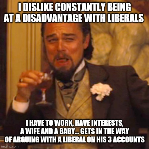 Laughing Leo | I DISLIKE CONSTANTLY BEING AT A DISADVANTAGE WITH LIBERALS; I HAVE TO WORK, HAVE INTERESTS, A WIFE AND A BABY... GETS IN THE WAY OF ARGUING WITH A LIBERAL ON HIS 3 ACCOUNTS | image tagged in memes,laughing leo | made w/ Imgflip meme maker