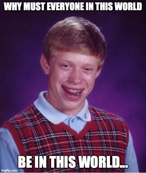 Bad Luck Brian Meme | WHY MUST EVERYONE IN THIS WORLD; BE IN THIS WORLD... | image tagged in memes,bad luck brian,good memes,funny memes | made w/ Imgflip meme maker