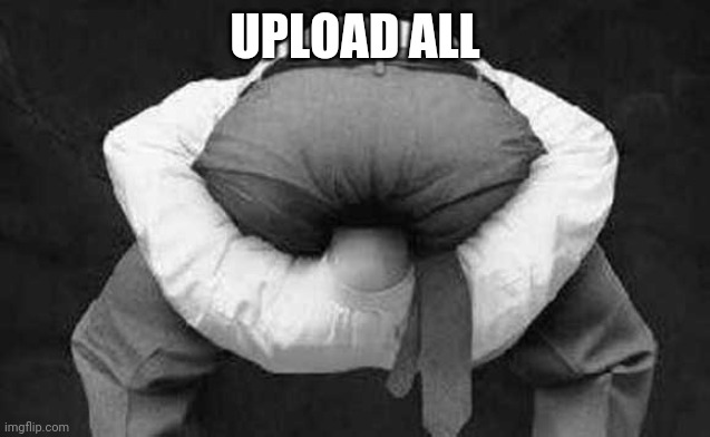 Head up ass  | UPLOAD ALL | image tagged in head up ass | made w/ Imgflip meme maker