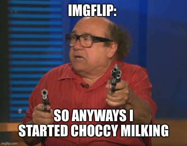 I hate choccy milk | IMGFLIP:; SO ANYWAYS I STARTED CHOCCY MILKING | image tagged in so anyways i started blasting no words | made w/ Imgflip meme maker