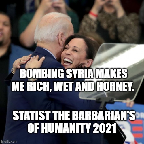 Joe Biden Kamala Harris | BOMBING SYRIA MAKES ME RICH, WET AND HORNEY. STATIST THE BARBARIAN'S OF HUMANITY 2021 | image tagged in joe biden kamala harris | made w/ Imgflip meme maker
