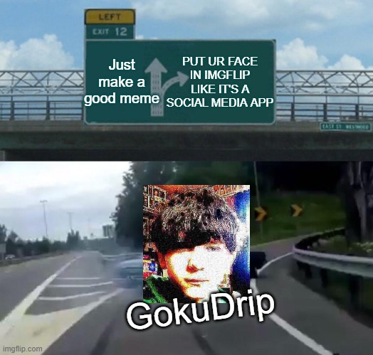 just make memes stop putting ur face there | Just make a good meme; PUT UR FACE IN IMGFLIP LIKE IT'S A SOCIAL MEDIA APP; GokuDrip | image tagged in memes,left exit 12 off ramp | made w/ Imgflip meme maker