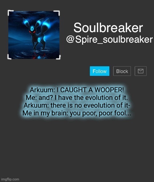 Spire | Arkuum: I CAUGHT A WOOPER!
Me: and? I have the evolution of it.
Arkuum: there is no eveolution of it-
Me in my brain: you poor, poor fool... | image tagged in spire | made w/ Imgflip meme maker