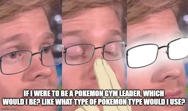 Anime glasses meme | IF I WERE TO BE A POKEMON GYM LEADER, WHICH WOULD I BE? LIKE WHAT TYPE OF POKEMON TYPE WOULD I USE? | image tagged in anime glasses meme | made w/ Imgflip meme maker