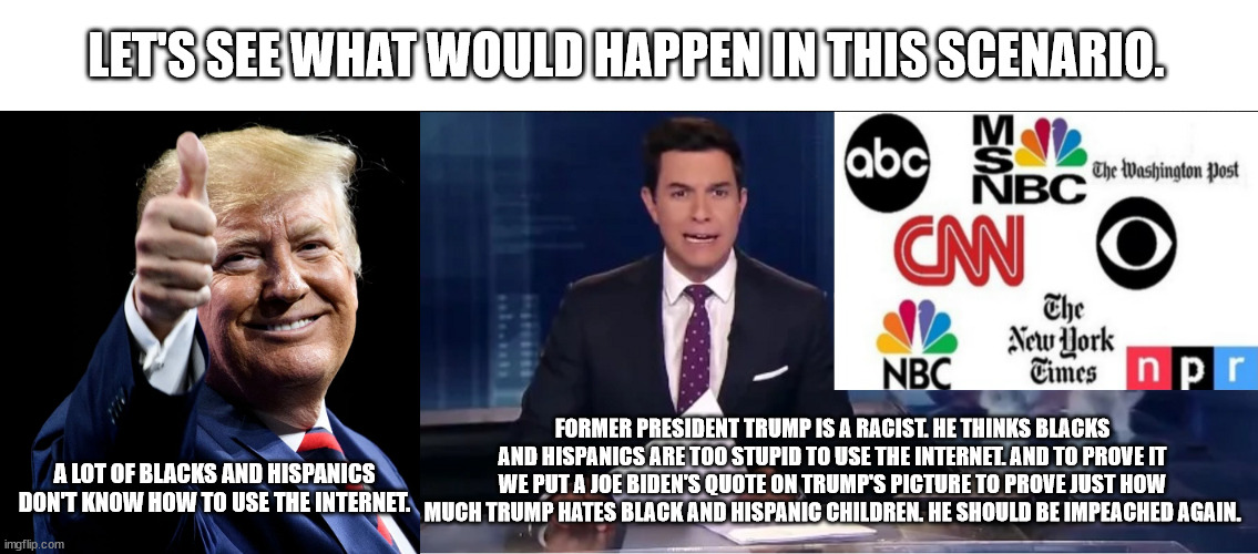 LET'S SEE WHAT WOULD HAPPEN IN THIS SCENARIO. A LOT OF BLACKS AND HISPANICS DON'T KNOW HOW TO USE THE INTERNET. FORMER PRESIDENT TRUMP IS A  | made w/ Imgflip meme maker