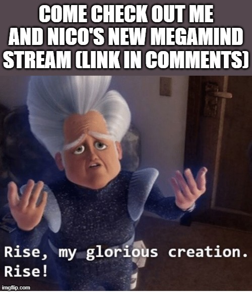 Rise my glorious creation | COME CHECK OUT ME AND NICO'S NEW MEGAMIND STREAM (LINK IN COMMENTS) | image tagged in rise my glorious creation,i'm 15 so don't try it,who reads these | made w/ Imgflip meme maker