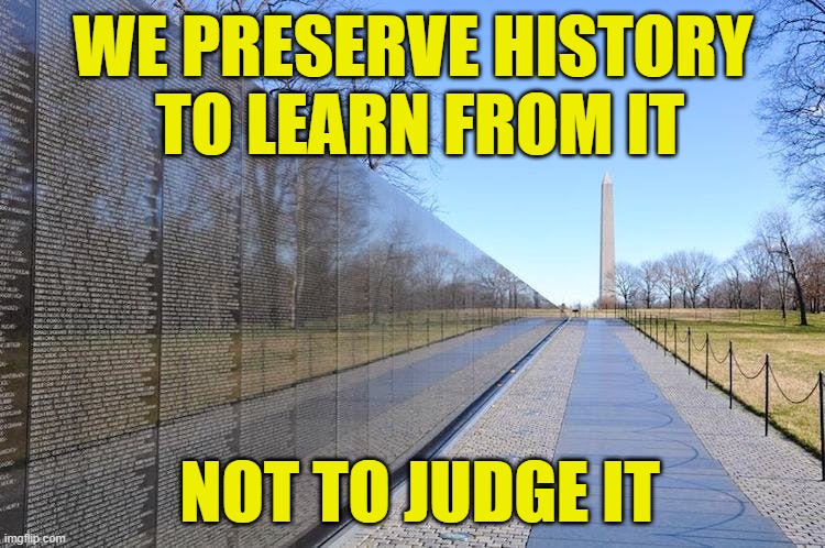 Judge Not | WE PRESERVE HISTORY
 TO LEARN FROM IT; NOT TO JUDGE IT | image tagged in history | made w/ Imgflip meme maker