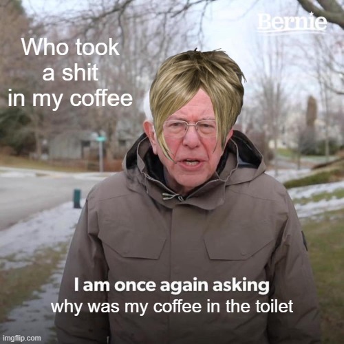 Bernie I Am Once Again Asking For Your Support Meme | Who took a shit in my coffee; why was my coffee in the toilet | image tagged in memes,bernie i am once again asking for your support | made w/ Imgflip meme maker