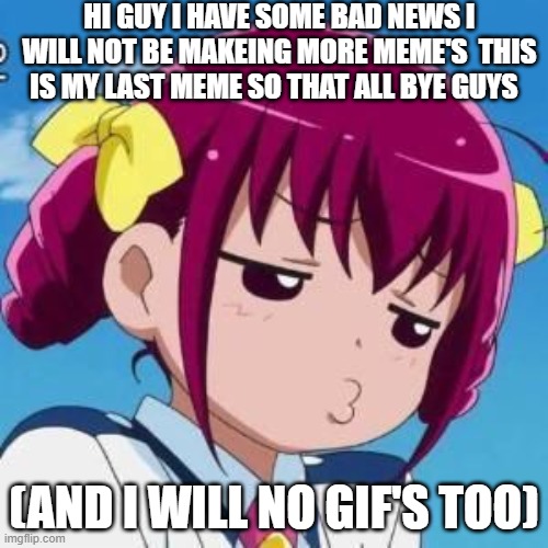 I have something to tell u all | HI GUY I HAVE SOME BAD NEWS I WILL NOT BE MAKEING MORE MEME'S  THIS IS MY LAST MEME SO THAT ALL BYE GUYS; (AND I WILL NO GIF'S TOO) | image tagged in no more meme's,my last meme,the end is here | made w/ Imgflip meme maker