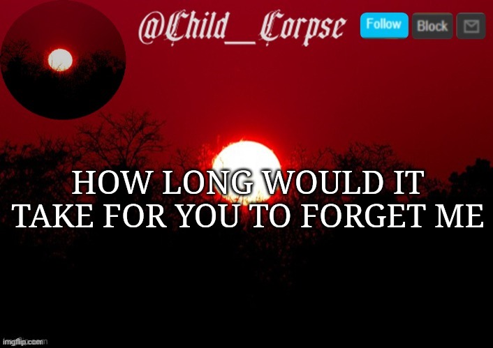 Child_Corpse announcement template | HOW LONG WOULD IT TAKE FOR YOU TO FORGET ME | image tagged in child_corpse announcement template | made w/ Imgflip meme maker