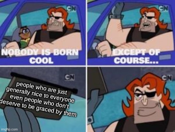 no one is born cool except |  people who are just generally nice to everyone even people who don't deserve to be graced by them | image tagged in no one is born cool except,be nice | made w/ Imgflip meme maker