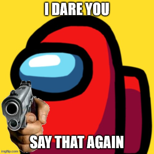 among us with gun | I DARE YOU SAY THAT AGAIN | image tagged in among us with gun | made w/ Imgflip meme maker