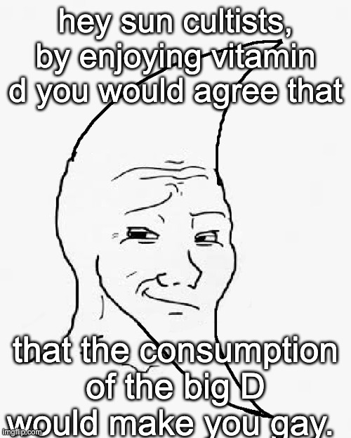 hey sun cultists, by enjoying vitamin d you would agree that; that the consumption of the big D would make you gay. | made w/ Imgflip meme maker