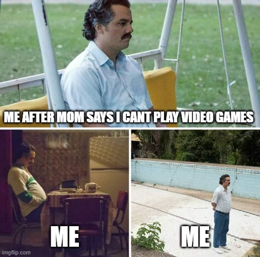 sad | ME AFTER MOM SAYS I CANT PLAY VIDEO GAMES; ME; ME | image tagged in memes,sad pablo escobar | made w/ Imgflip meme maker
