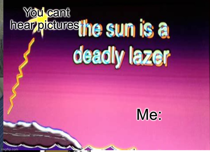  You cant hear pictures; Me: | image tagged in the sun is a deadly lazar,hear pictures | made w/ Imgflip meme maker