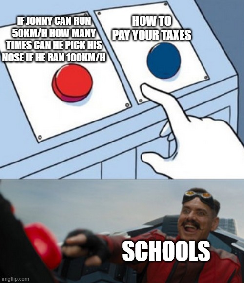 Schools am i right? | HOW TO PAY YOUR TAXES; IF JONNY CAN RUN 50KM/H HOW MANY TIMES CAN HE PICK HIS NOSE IF HE RAN 100KM/H; SCHOOLS | image tagged in dr eggman | made w/ Imgflip meme maker