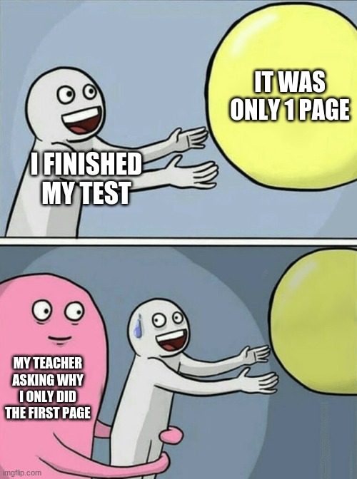 Running Away Balloon | IT WAS ONLY 1 PAGE; I FINISHED MY TEST; MY TEACHER ASKING WHY I ONLY DID THE FIRST PAGE | image tagged in memes,running away balloon | made w/ Imgflip meme maker