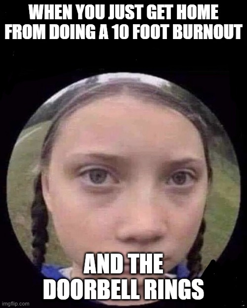 Burn Out | WHEN YOU JUST GET HOME FROM DOING A 10 FOOT BURNOUT; AND THE DOORBELL RINGS | image tagged in greta s witnesses | made w/ Imgflip meme maker