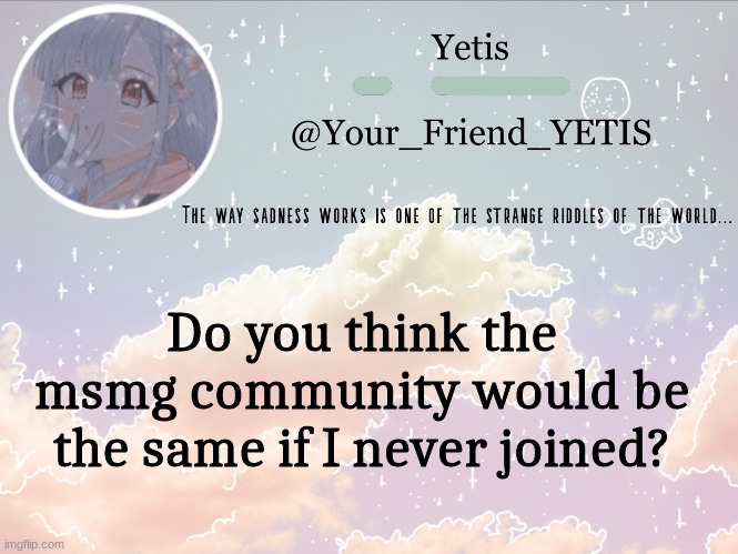 trend time | Do you think the msmg community would be the same if I never joined? | image tagged in cloudie yetis | made w/ Imgflip meme maker