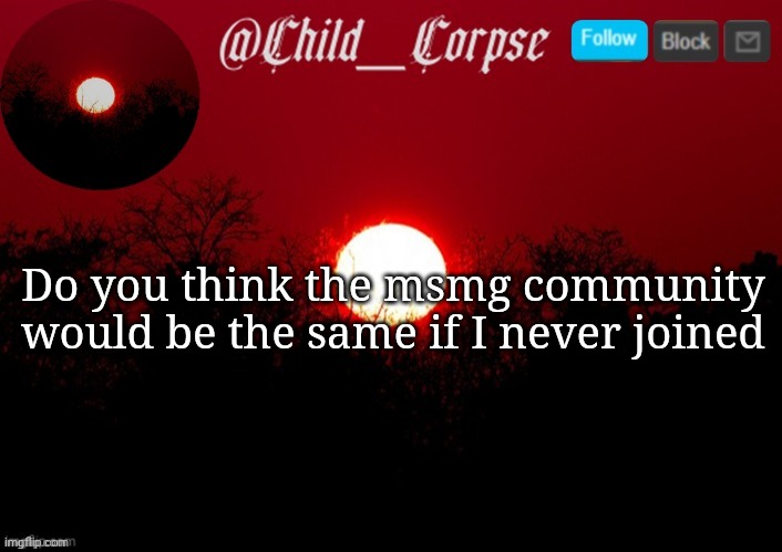 Child_Corpse announcement template | Do you think the msmg community would be the same if I never joined | image tagged in child_corpse announcement template | made w/ Imgflip meme maker
