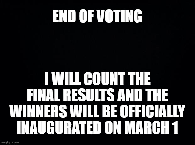 Voting has ended | END OF VOTING; I WILL COUNT THE FINAL RESULTS AND THE WINNERS WILL BE OFFICIALLY INAUGURATED ON MARCH 1 | image tagged in black background | made w/ Imgflip meme maker