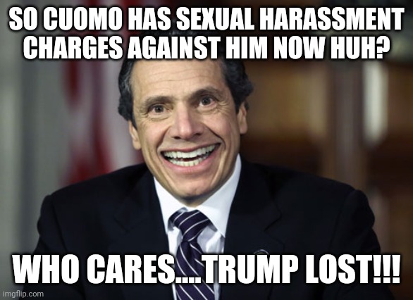 Cuomo | SO CUOMO HAS SEXUAL HARASSMENT CHARGES AGAINST HIM NOW HUH? WHO CARES....TRUMP LOST!!! | image tagged in andrew cuomo,trump supporters,donald trump,maga,conservatives,republicans | made w/ Imgflip meme maker