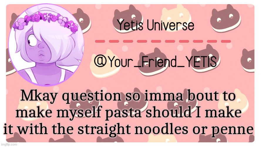 hehehe | Mkay question so imma bout to make myself pasta should I make it with the straight noodles or penne | image tagged in yetis universe | made w/ Imgflip meme maker